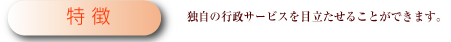 特徴　独自の行政サービスを目立たせることができます。