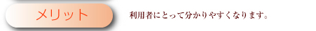 メリット　利用者にとって分かりやすくなります。