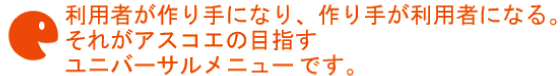 利用者が作り手になり、作り手が利用者になる。それがアスコエの目指すユニバーサルメニューです。